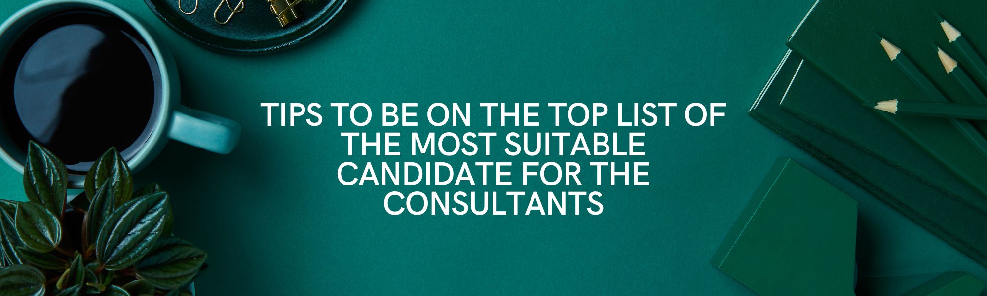 Tips to be on the top list of the Most Suitable Candidate for the Consultants